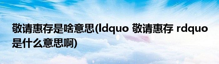 敬请惠存是啥意思(ldquo 敬请惠存 rdquo 是什么意思啊)