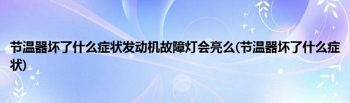 节温器坏了什么症状发动机故障灯会亮么(节温器坏了什么症状)