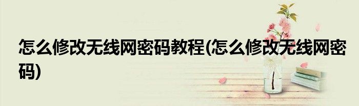 怎么修改无线网密码教程(怎么修改无线网密码)