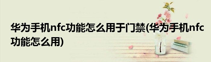 华为手机nfc功能怎么用于门禁(华为手机nfc功能怎么用)