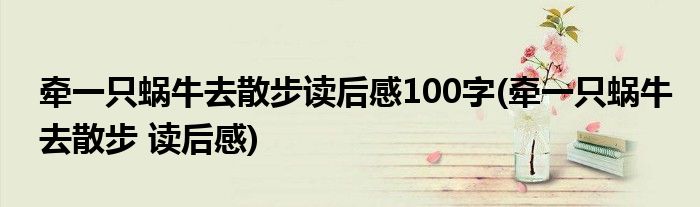牵一只蜗牛去散步读后感100字(牵一只蜗牛去散步 读后感)