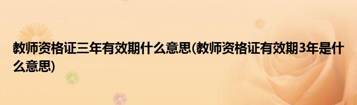 教师资格证三年有效期什么意思(教师资格证有效期3年是什么意思)