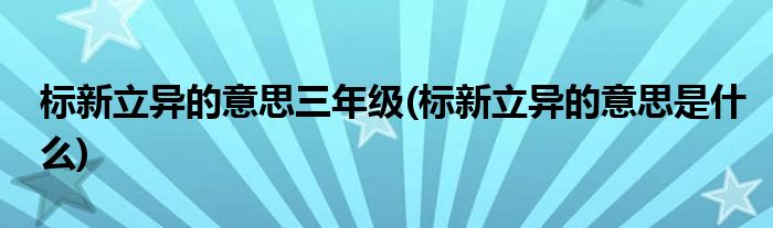 标新立异的意思三年级(标新立异的意思是什么)