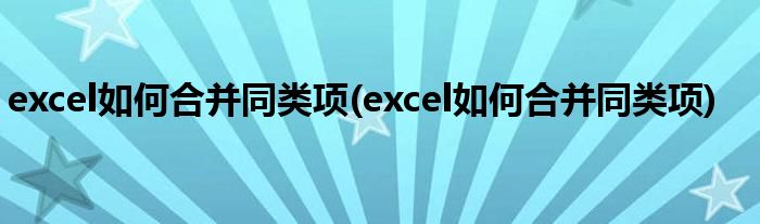 excel如何合并同类项(excel如何合并同类项)