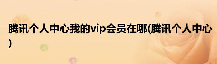 腾讯个人中心我的vip会员在哪(腾讯个人中心)