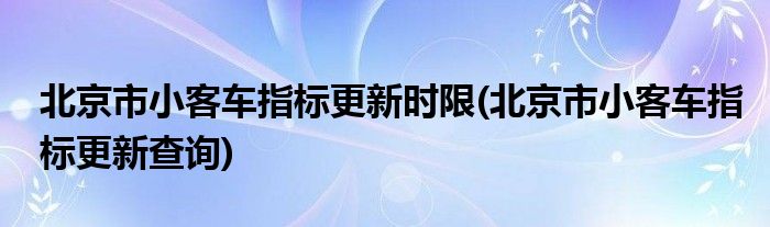 北京市小客车指标更新时限(北京市小客车指标更新查询)
