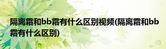 隔离霜和bb霜有什么区别视频(隔离霜和bb霜有什么区别)