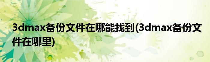 3dmax备份文件在哪能找到(3dmax备份文件在哪里)