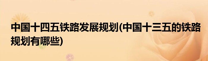 中国十四五铁路发展规划(中国十三五的铁路规划有哪些)