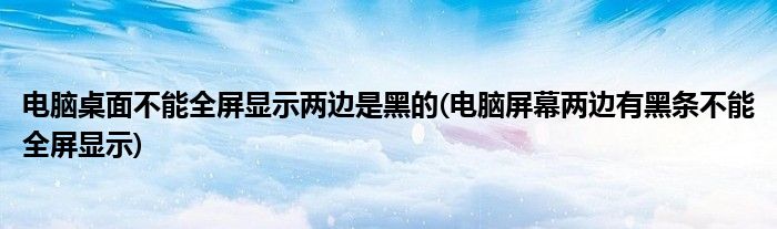 电脑桌面不能全屏显示两边是黑的(电脑屏幕两边有黑条不能全屏显示)
