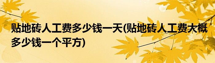 贴地砖人工费多少钱一天(贴地砖人工费大概多少钱一个平方)