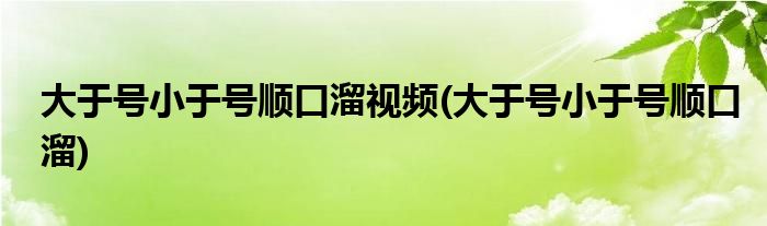 大于号小于号顺口溜视频(大于号小于号顺口溜)