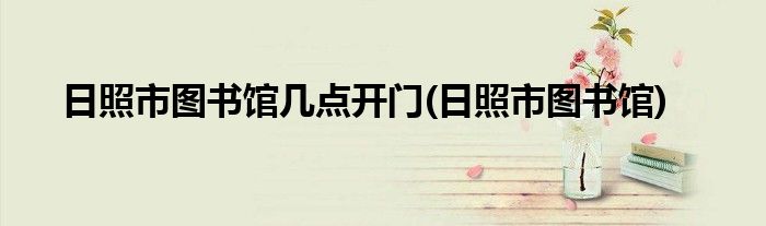 日照市图书馆几点开门(日照市图书馆)