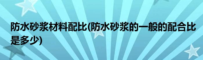 防水砂浆材料配比(防水砂浆的一般的配合比是多少)