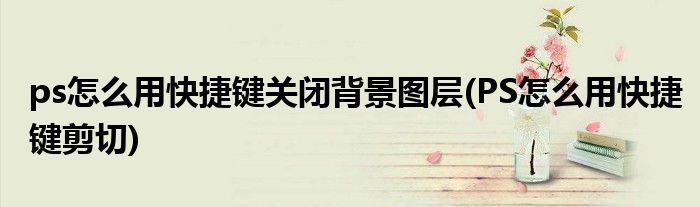 ps怎么用快捷键关闭背景图层(PS怎么用快捷键剪切)