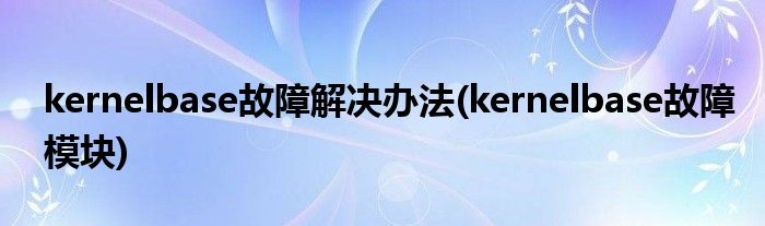 kernelbase故障解决办法(kernelbase故障模块)