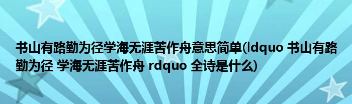 书山有路勤为径学海无涯苦作舟意思简单(ldquo 书山有路勤为径 学海无涯苦作舟 rdquo 全诗是什么)