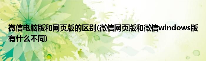 微信电脑版和网页版的区别(微信网页版和微信windows版有什么不同)