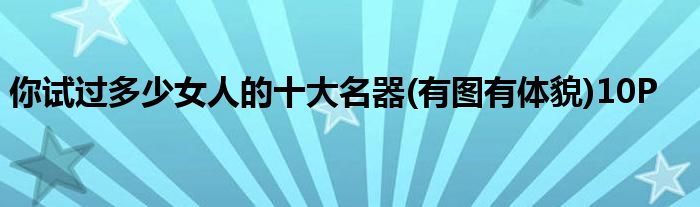 你试过多少女人的十大名器(有图有体貌)10P