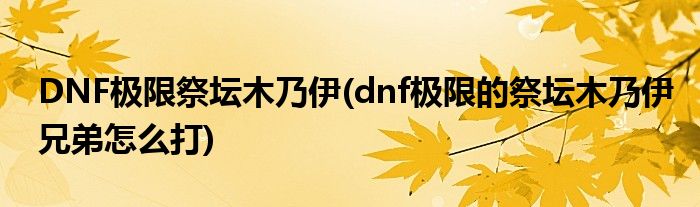 DNF极限祭坛木乃伊(dnf极限的祭坛木乃伊兄弟怎么打)