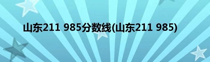 山东211 985分数线(山东211 985)