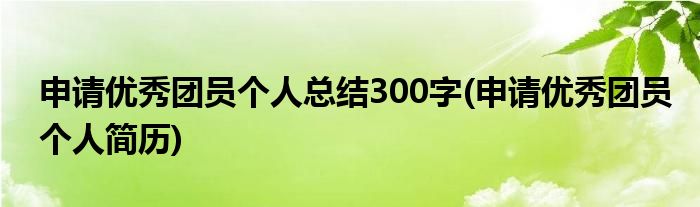 申请优秀团员个人总结300字(申请优秀团员个人简历)