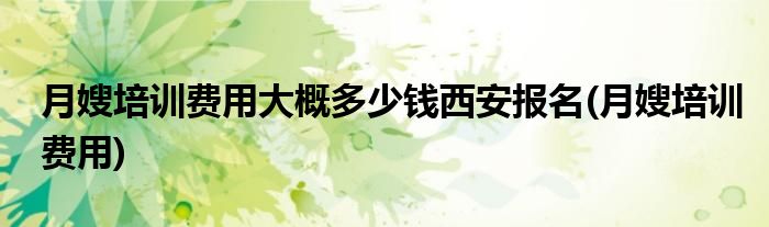 月嫂培训费用大概多少钱西安报名(月嫂培训费用)
