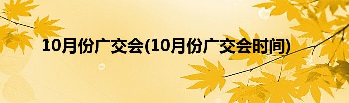 10月份广交会(10月份广交会时间)