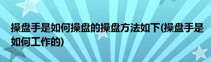 操盘手是如何操盘的操盘方法如下(操盘手是如何工作的)