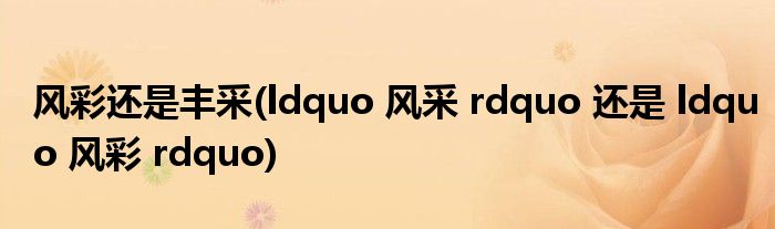 风彩还是丰采(ldquo 风采 rdquo 还是 ldquo 风彩 rdquo)
