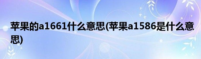 苹果的a1661什么意思(苹果a1586是什么意思)