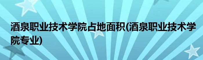 酒泉职业技术学院占地面积(酒泉职业技术学院专业)