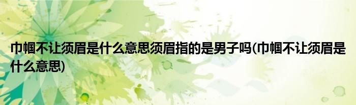 巾帼不让须眉是什么意思须眉指的是男子吗(巾帼不让须眉是什么意思)