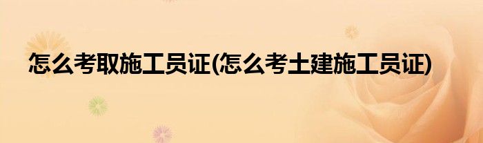 怎么考取施工员证(怎么考土建施工员证)