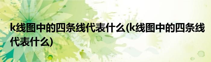 k线图中的四条线代表什么(k线图中的四条线代表什么)