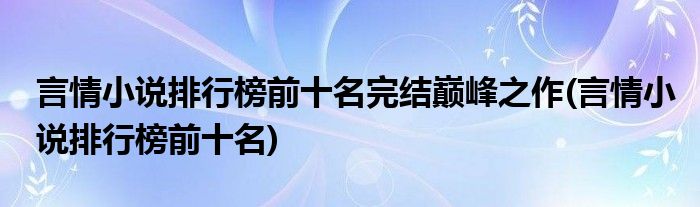 言情小说排行榜前十名完结巅峰之作(言情小说排行榜前十名)