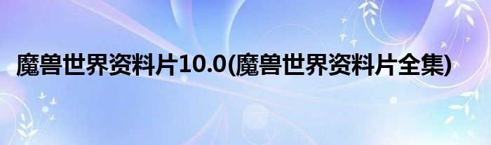 魔兽世界资料片10.0(魔兽世界资料片全集)