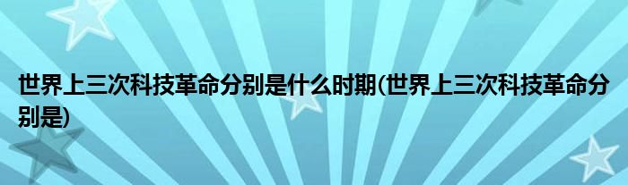 世界上三次科技革命分别是什么时期(世界上三次科技革命分别是)