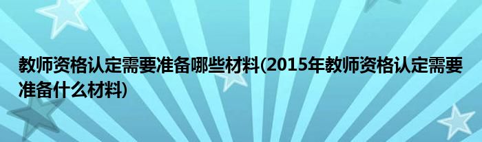 教师资格认定需要准备哪些材料(2015年教师资格认定需要准备什么材料)
