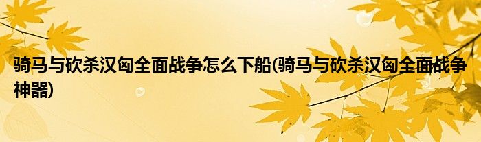 骑马与砍杀汉匈全面战争怎么下船(骑马与砍杀汉匈全面战争神器)