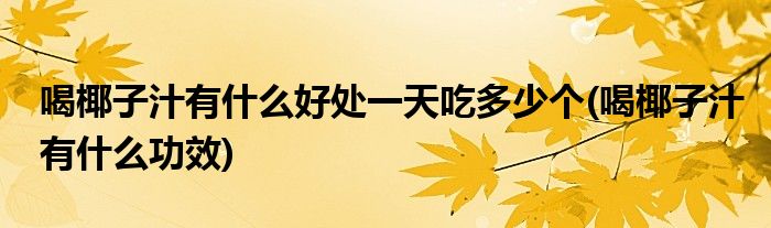 喝椰子汁有什么好处一天吃多少个(喝椰子汁有什么功效)