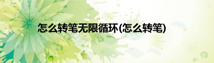 怎么转笔无限循环(怎么转笔)