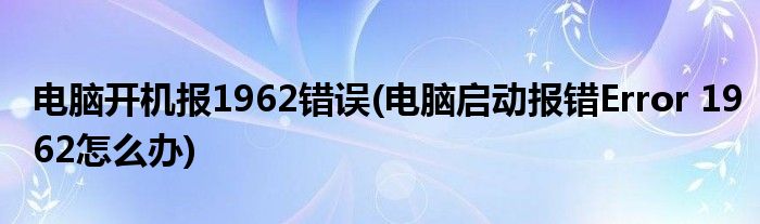 电脑开机报1962错误(电脑启动报错Error 1962怎么办)