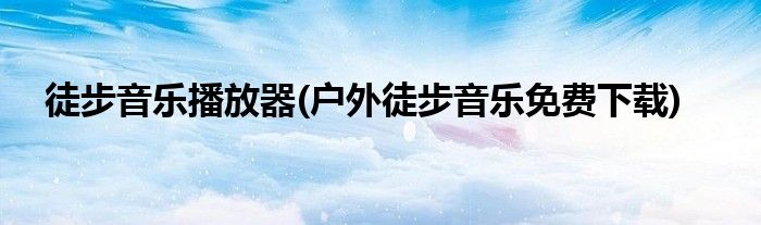 徒步音乐播放器(户外徒步音乐免费下载)