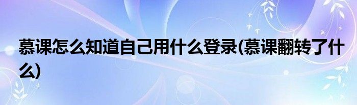 慕课怎么知道自己用什么登录(慕课翻转了什么)