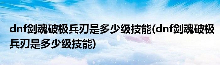 dnf剑魂破极兵刃是多少级技能(dnf剑魂破极兵刃是多少级技能)