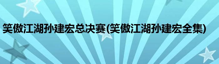 笑傲江湖孙建宏总决赛(笑傲江湖孙建宏全集)