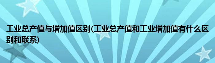 工业总产值与增加值区别(工业总产值和工业增加值有什么区别和联系)