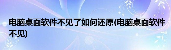 电脑桌面软件不见了如何还原(电脑桌面软件不见)