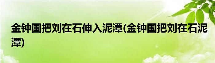 金钟国把刘在石伸入泥潭(金钟国把刘在石泥潭)